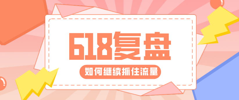 618復(fù)盤來了！帶你重新解鎖核心運營技能！